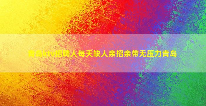 青岛ktv招聘人每天缺人亲招亲带无压力青岛